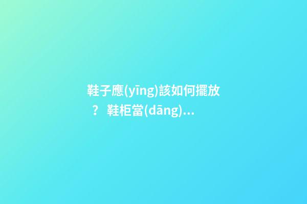 鞋子應(yīng)該如何擺放？ 鞋柜當(dāng)中的風(fēng)水“大”學(xué)問